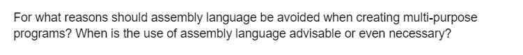 For what reasons should assembly language be avoided when creating multi-purpose
programs? When is the use of assembly language advisable or even necessary?