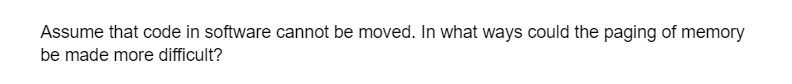 Assume that code in software cannot be moved. In what ways could the paging of memory
be made more difficult?