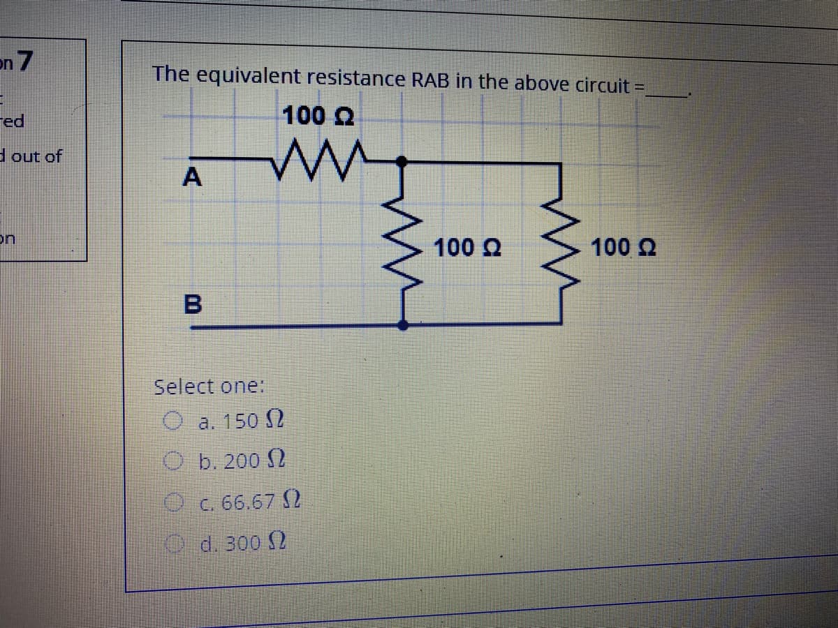 7 nכ
The equivalent resistance RAB in the above circuit =
Fed
100 2
一一
dout of
on
100 2
100 2
Select one:
Oa. 150 2
Cb. 200 S2
C. 66.67 )
d.300 (2
AI
