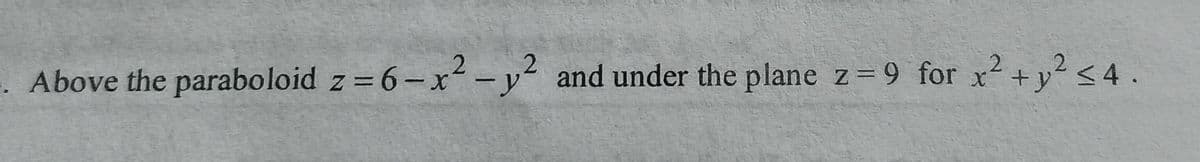 . Above the paraboloid z = 6-x²-y² and under the plane z= 9 for x2+ y?<4.
%3D
