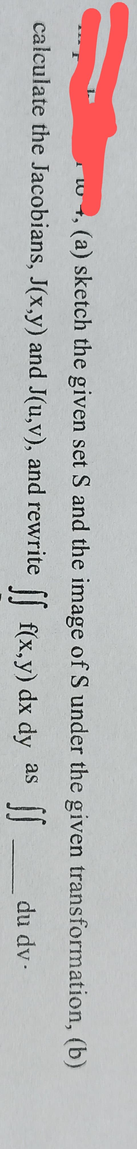 w +, (a) sketch the given set S and the image of S under the given transformation, (b)
calculate the Jacobians, J(x,y) and J(u,v), and rewrite [ f(x.v) dx dy as
du dv-
