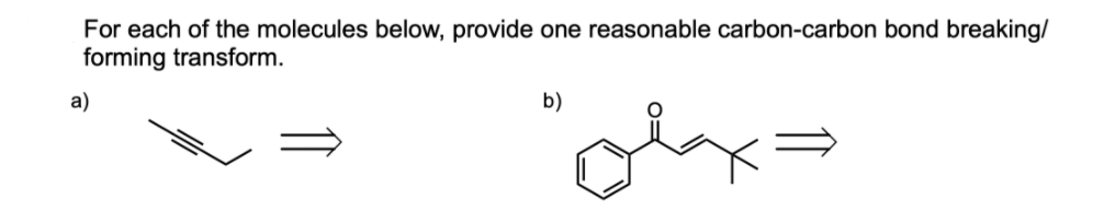 For each of the molecules below, provide one reasonable carbon-carbon bond breaking/
forming transform.
a)
b)
