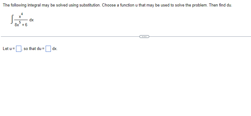 The following integral may be solved using substitution. Choose a function u that may be used to solve the problem. Then find du.
dx
8x + 6
Let u=
so that du =D dx.
