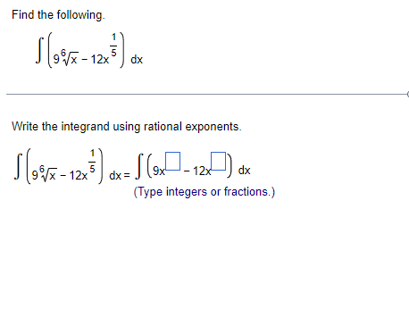 Find the following.
- 12x
dx
Write the integrand using rational exponents.
dx =
- 12x-
dx
(Type integers or fractions.)
