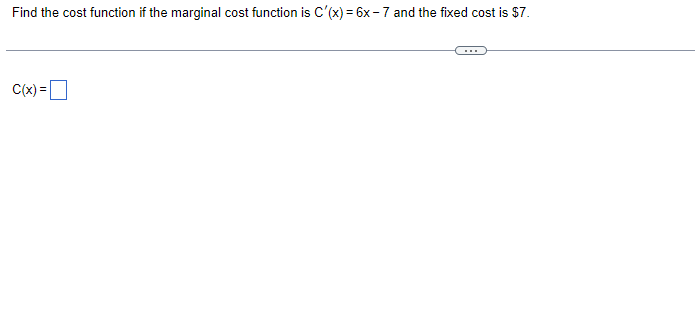 Find the cost function if the marginal cost function is C'(x) = 6x -7 and the fixed cost is $7.
C(x) =|
