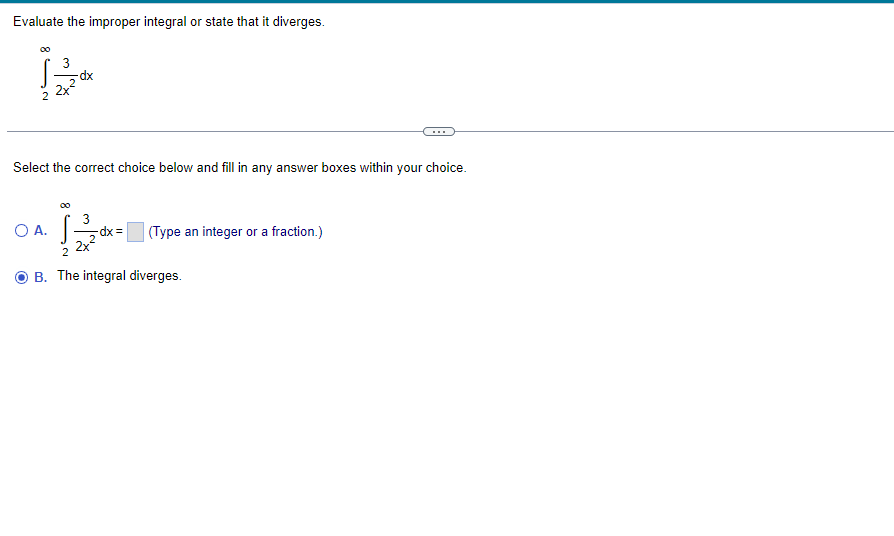 Evaluate the improper integral or state that it diverges.
3
dx
2x
2
Select the correct choice below and fill in any answer boxes within your choice.
3
O A.
-dx = (Type an integer or a fraction.)
2
B. The integral diverges.