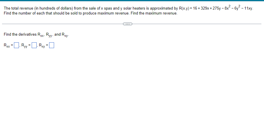 **Problem Statement**

The total revenue (in hundreds of dollars) from the sale of \( x \) spas and \( y \) solar heaters is approximated by the function:
\[ R(x,y) = 16 + 329x + 275y - 8x^2 - 6y^2 - 11xy. \]

**Objective**

1. Find the number of spas (\( x \)) and solar heaters (\( y \)) that should be sold to produce maximum revenue.
2. Find the maximum revenue.

---

**Step 1: Calculating Second Order Partial Derivatives**

Find the partial derivatives \( R_{xx} \), \( R_{yy} \), and \( R_{xy} \).

\[ R_{xx} = \boxed{ } \]
\[ R_{yy} = \boxed{ } \]
\[ R_{xy} = \boxed{ } \]

(Note: Students will compute the second-order partial derivatives and fill in the boxes.)

---

**Explanation of Mathematical Terms**

- **Second Order Partial Derivatives**: These are derivatives of the function with respect to each variable, taken twice. They help determine the concavity of the function and are essential in finding local maxima and minima.
- \( R_{xx} \): The second partial derivative of \( R \) with respect to \( x \).
- \( R_{yy} \): The second partial derivative of \( R \) with respect to \( y \).
- \( R_{xy} \): The mixed partial derivative of \( R \) with respect to \( x \) and \( y \).

Understanding these derivatives helps in applying the second derivative test for identifying the maximum or minimum points for the revenue function.

---

**Graph and Solution Approach**

While the exact graphical representation is not included here, students can visualize the revenue function \( R(x, y) \) as a 3D surface where the height represents revenue. The task involves finding the peak of this surface (i.e., the point corresponding to the maximum revenue).

**Graph Interpretation**

1. **3D Surface Plot**: It shows how \( R \) changes with \( x \) and \( y \).
2. **Contours**: Contour lines can assist in visualizing peaks and troughs in the revenue function.

**Solution Strategy**

1. **Find First Order Partial Derivatives**: \( R_x \) and \( R_y \).
2. **Set First