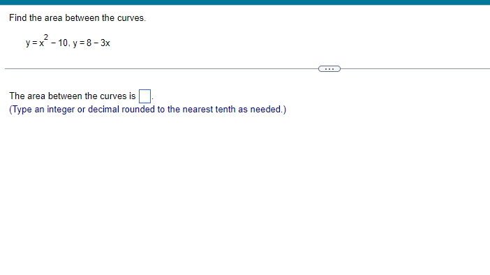 Find the area between the curves.
y =x - 10, y = 8 – 3x
...
The area between the curves is
(Type an integer or decimal rounded to the nearest tenth as needed.)
