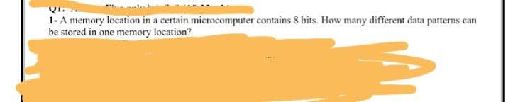 1- A memory location in a certain microcomputer contains 8 bits. How many different data patterns can
be stored in one memory location?
