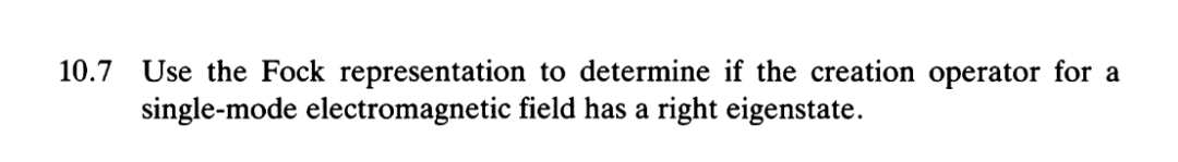 Use the Fock representation to determine if the creation operator for a
single-mode electromagnetic field has a right eigenstate.
10.7
