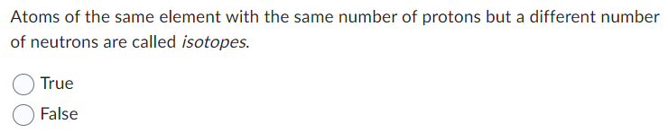 Atoms of the same element with the same number of protons but a different number
of neutrons are called isotopes.
True
False