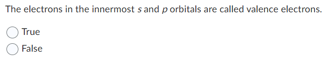 The electrons in the innermost s and p orbitals are called valence electrons.
True
False