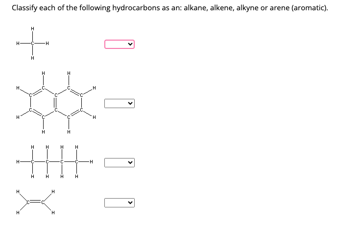 Classify each of the following hydrocarbons as an: alkane, alkene, alkyne or arene (aromatic).
H-
H
H
H
-C
www.n
XXX
H
H
C
H
H
H
C-
H H
H
X
H
H
H
H
C
H
H
L
H
H
H
H