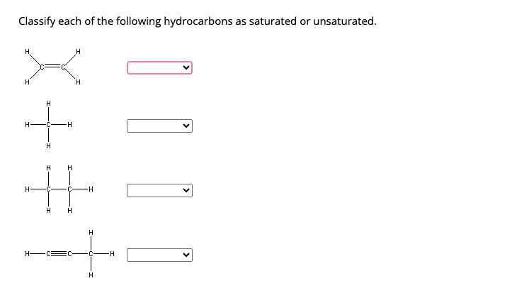 Classify each of the following hydrocarbons as saturated or unsaturated.
H
H
H
H
H-
H
-C-
H
H
-C
H
H
C
H H
C
H
H
H
H
C
H
-H
! ! !