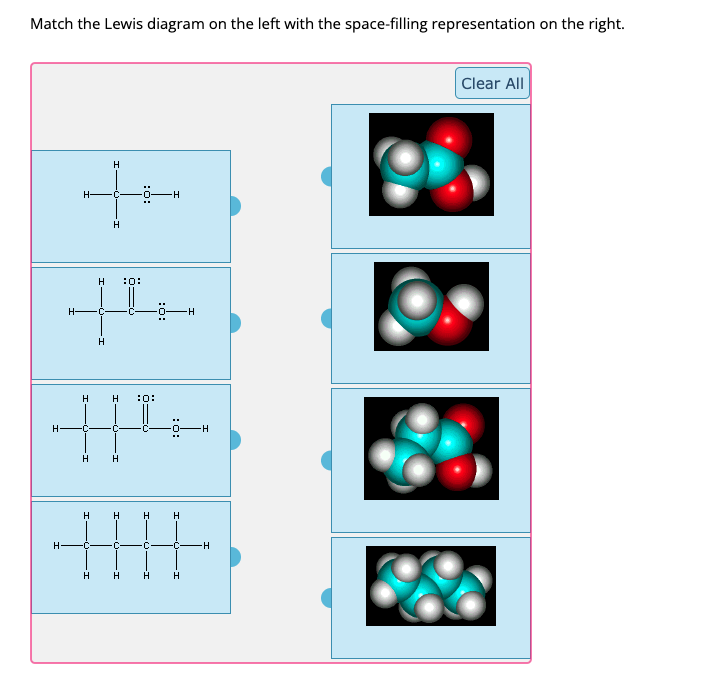 Match the Lewis diagram on the left with the space-filling representation on the right.
H
H
H-
H-
H
H
H
•C
H
H
-C-
H :0:
[T
H
H
H
C
:0:
H
:0:
IN
:0:
H H
H
-H
C-
H
H
-H
-H
Clear All