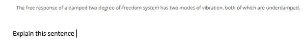 The free response of a damped two degree-of-freedom system has two modes of vibration, both of which are underdamped.
Explain this sentence|
