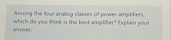 Among the four analog classes of power amplifiers,
which do you think is the best amplifier? Explain your
answer.
