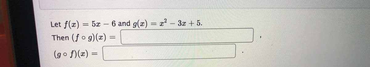 Let f(x) = 5x - 6 and g(x) = x² – 3x + 5.
Then (f o g)(¤) =
(go f)(x) =
