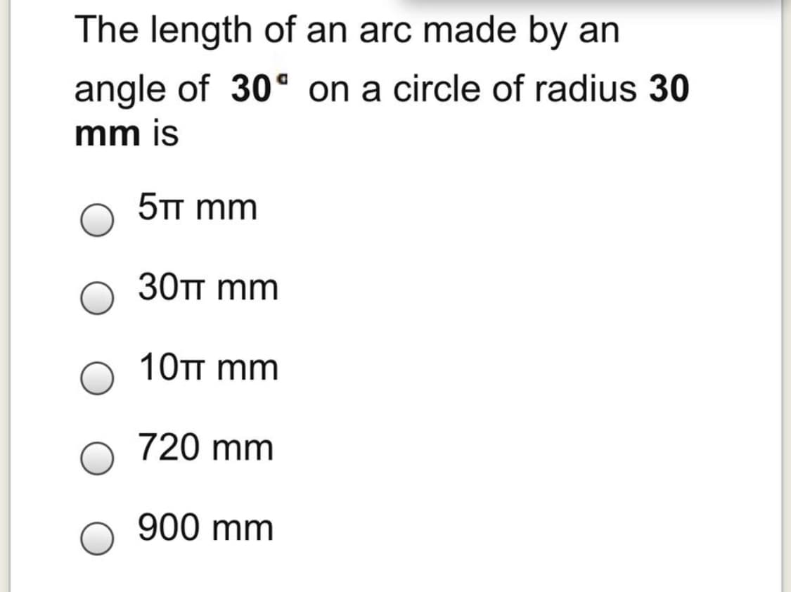 The length of an arc made by an
angle of 30° on a circle of radius 30
mm is
5TT mm
30п mm
10тт mm
720 mm
900 mm
