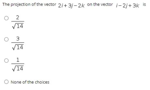 The projection of the vector 21+3ị – 2k on the vector i-2j+3k is
2
14
V14
1
V14
O None of the choices
