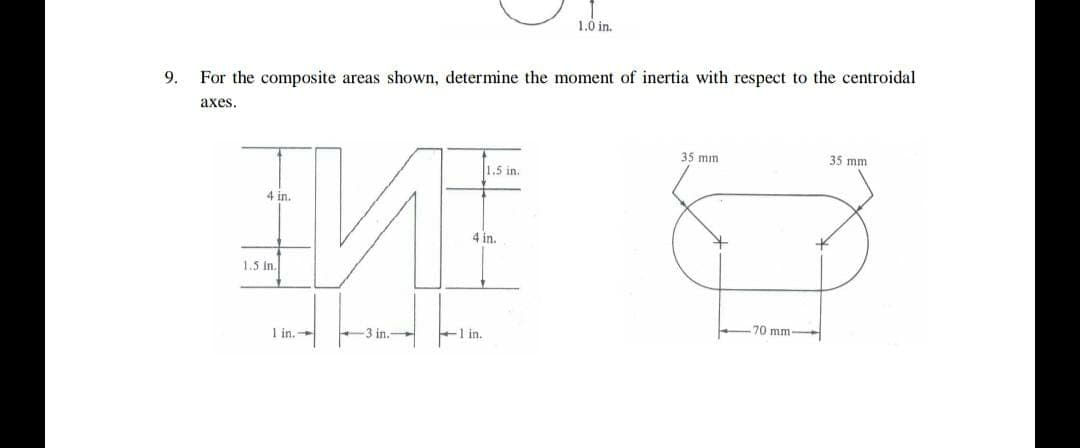 1.0 in.
9.
For the composite areas shown, determine the moment of inertia with respect to the centroidal
аxes.
35 mm
35 mm
1,5 in.
4 in.
4 in.
1.5 in.
I in.
3 in.
-1 in.
70 mm
