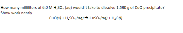 How many milliliters of 6.0 M H₂SO₂ (aq) would it take to dissolve 1.530 g of CuO precipitate?
Show work neatly.
CuO(s) + H₂SO4 (aq) → CuSO4(aq) + H₂O(l)