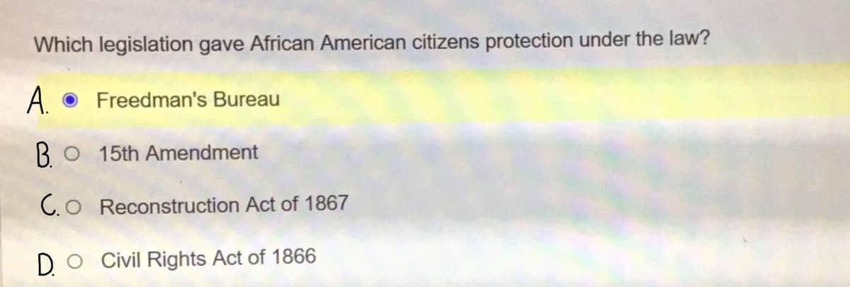 Which legislation gave African American citizens protection under the law?
A Freedman's Bureau
BO 15th Amendment
C.O Reconstruction Act of 1867
D.
Civil Rights Act of 1866