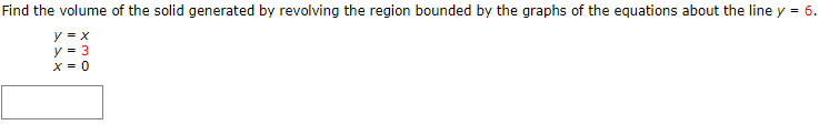 Find the volume of the solid generated by revolving the region bounded by the graphs of the equations about the line y = 6.
y
y - 3
X- 0
