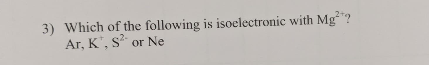 3) Which of the following is isoelectronic with Mg?
Ar, K*, S² or Ne
s2-
