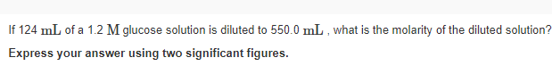 If 124 mL of a 1.2 M glucose solution is diluted to 550.0 mL , what is the molarity of the diluted solution?
Express your answer using two significant figures.
