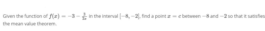 Given the function of f(x) = -3 – in the interval [-8, –2], find a point x =
c between -8 and -2 so that it satisfies
the mean value theorem.
