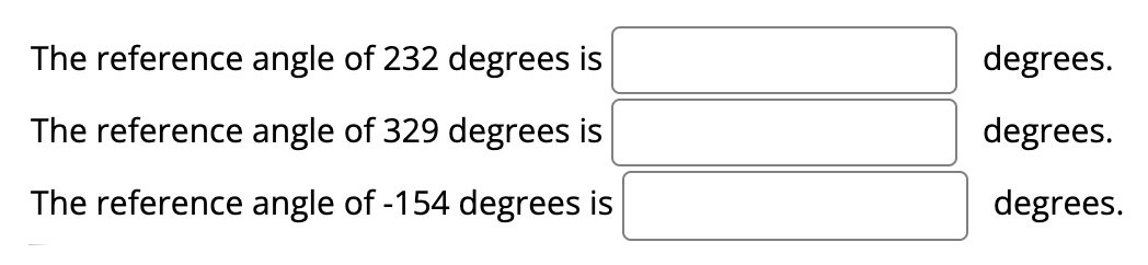 The reference angle of 232 degrees is
degrees.
The reference angle of 329 degrees is
degrees.
The reference angle of -154 degrees is
degrees.
