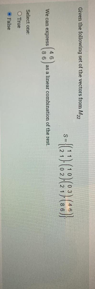 Given the following set of the vectors from M,2
S=
0 2
(:)
46
We can express
as a linear combination of the rest.
86
Select one:
O True
O False
