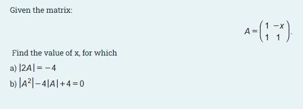 Given the matrix:
A-(;)
1 -X
Find the value of x, for which
a) |2A| = -4
b) A21-4|A|+4=0
