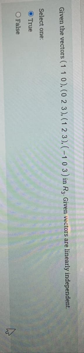 Given the vectors (1 1 0), (0 2 3), (1 2 3), (–1 0 3) in R3. Given vectors are linearly independent.
Select one:
O True
O False
