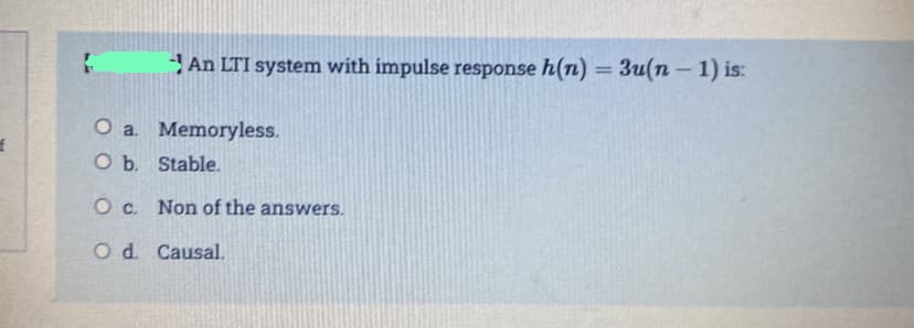 An LTI system with impulse response h(n) = 3u(n – 1) is:
O a Memoryless.
O b. Stable.
O c. Non of the answers.
O d. Causal.
