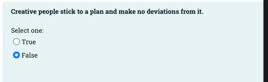 Creative people stick to a plan and make no deviations from it.
Select one:
O True
O False