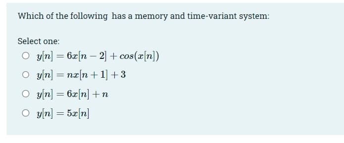 Which of the following has a memory and time-variant system:
Select one:
y[n] = 6x[n 2] + cos(x[n])
-
O y[n]=nx[n+1]+3
Oy[n] = 6x[n] + n
O g[n]=5x[n]