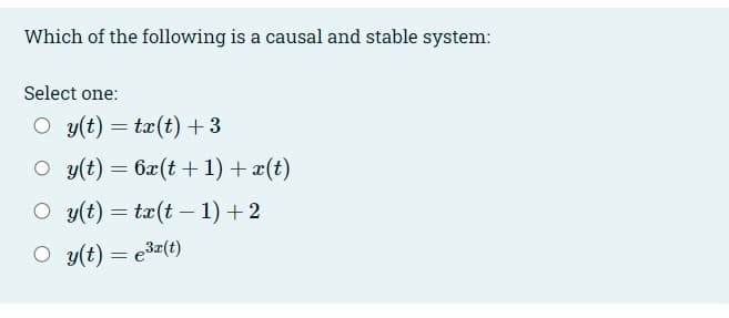 Which of the following is a causal and stable system:
Select one:
O y(t) = tx(t) + 3
O y(t) = 6x(t+1) + x(t)
O y(t) = tx(t-1) + 2
○ y(t) = e³r(t)