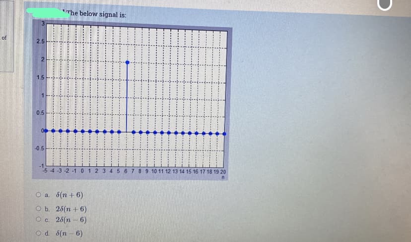 The below signal is:
of
2.5
2
1.5
0.5
-0.5
-1
5 -4 -3 -2 -1 0 1 2 3 4 5 6 7 8 9 10 11 12 13 14 15 16 17 18 19 20
О а. 6(п + 6)
O b. 25(n + 6)
Ос. 26 (п 6)
