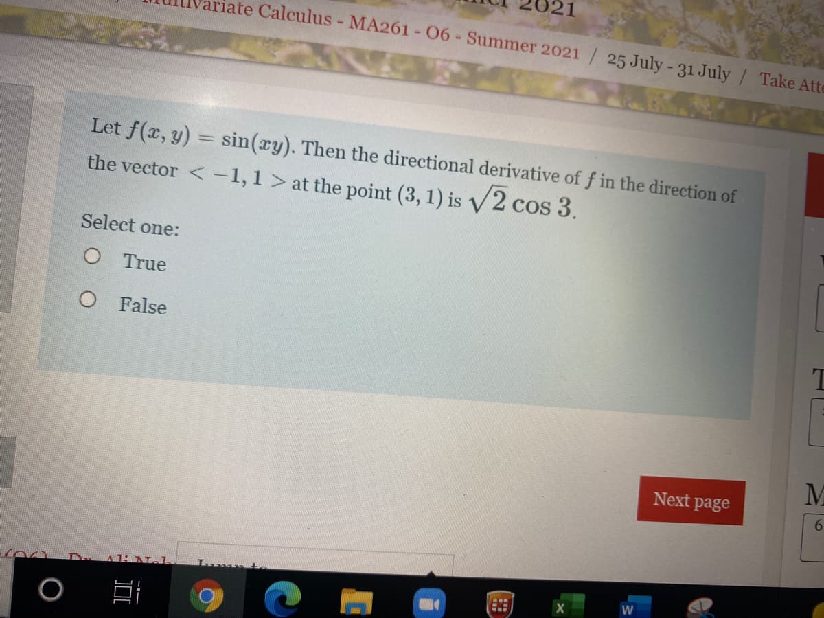 ariate Calculus - MA261 -06-Summer 2021 / 25 July -31 July / Take Atte
Let f(x, y) = sin(cy). Then the directional derivative of f in the direction of
the vector < -1,1 > at the point (3, 1) is V2 cos 3.
Select one:
O True
O False
M
Next page
6.
W
