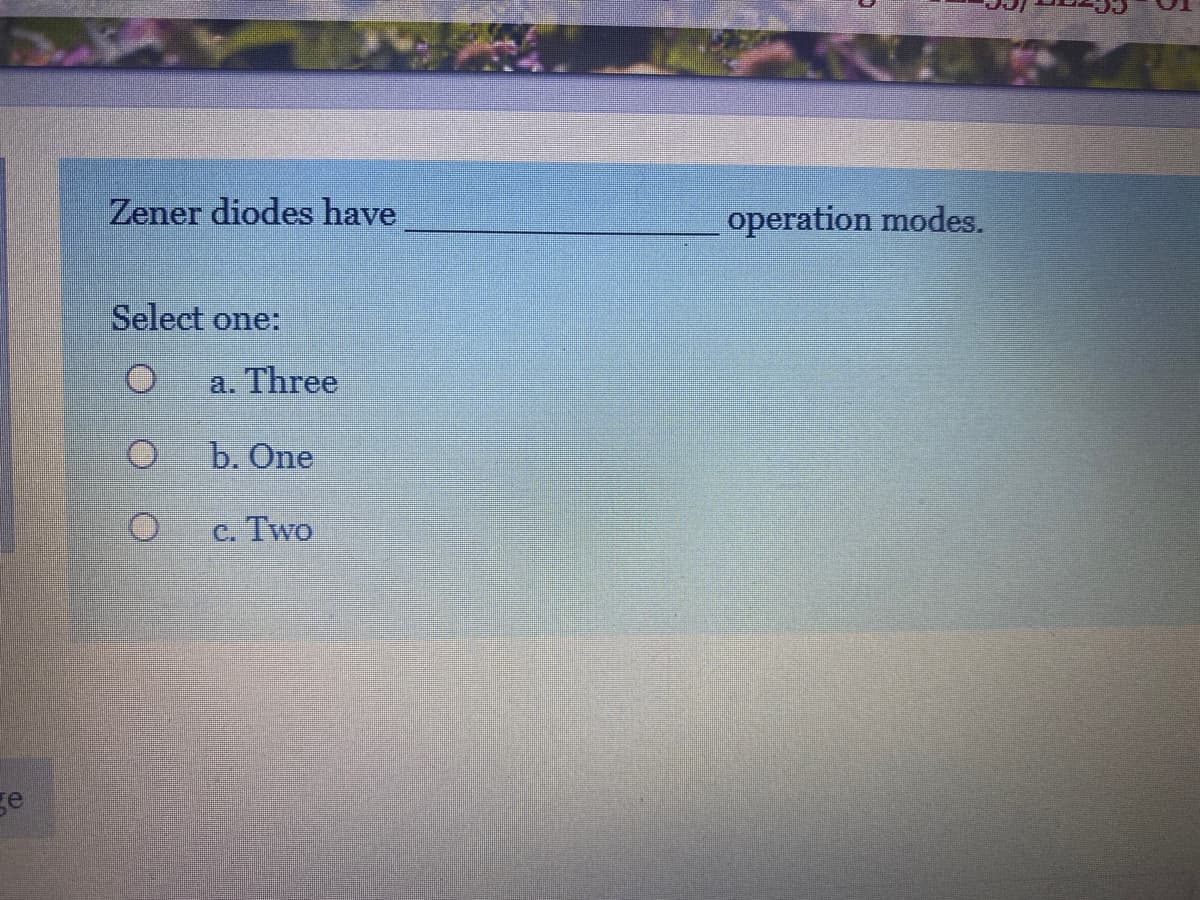 Zener diodes have
operation modes.
Select one:
a. Three
b. One
C. Two
ge
