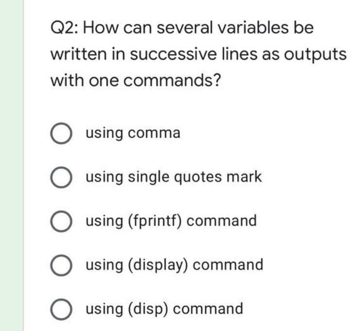 Q2: How can several variables be
written in successive lines as outputs
with one commands?
O using comma
O using single quotes mark
O using (fprintf) command
O using (display) command
O using (disp) command