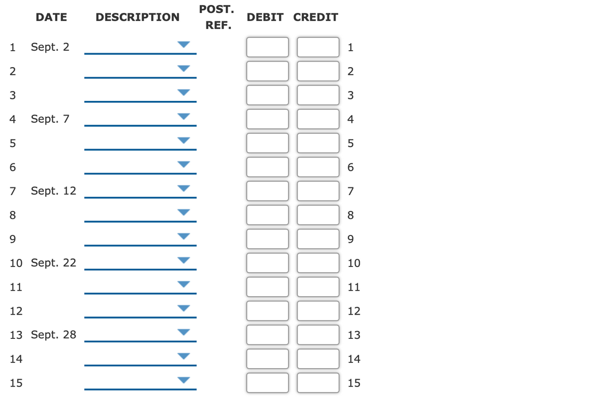 POST.
DATE
DESCRIPTION
DEBIT CREDIT
REF.
1
Sept. 2
1
3
3
4
Sept. 7
4
7
Sept. 12
7
8
8
9.
9.
10 Sept. 22
10
11
11
12
12
13 Sept. 28
13
14
14
15
15
