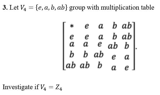 3. Let V4 = {e, a, b, ab} group with multiplication table
*
e a bab
e
e a b ab
e ab b
a
a
b ab
e a
b
a
Investigate if V4 = Z4
b
ab ab