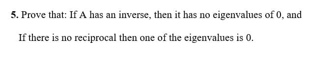 5. Prove that: If A has an inverse, then it has no eigenvalues of 0, and
If there is no reciprocal then one of the eigenvalues is 0.
