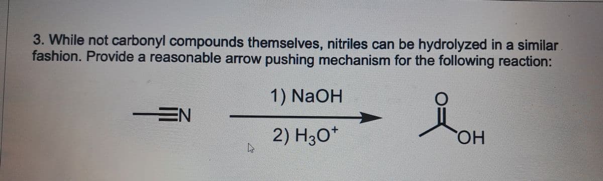 3. While not carbonyl compounds themselves, nitriles can be hydrolyzed in a similar
fashion. Provide a reasonable arrow pushing mechanism for the following reaction:
1) NaOH
2) H3O*
EN
L
O
ГОН