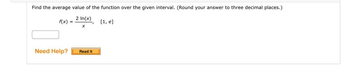 Find the average value of the function over the given interval. (Round your answer to three decimal places.)
2 In(x)
X
f(x) =
Need Help?
Read It
[1, e]