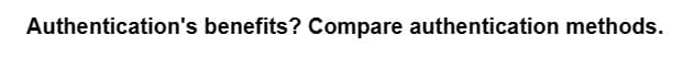 Authentication's benefits? Compare authentication methods.