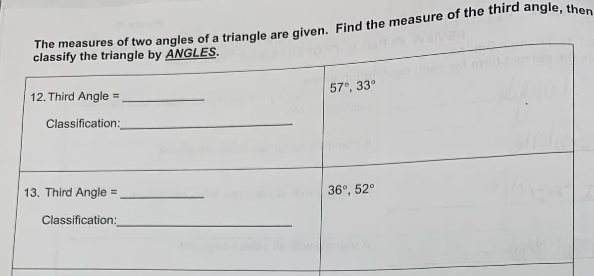 The measures of two angles of a triangle are given. Find the measure of the third angle, then
classify the triangle by ANGLES.
12. Third Angle =
Classification:
13. Third Angle =
Classification:
57°, 33°
36°, 52°